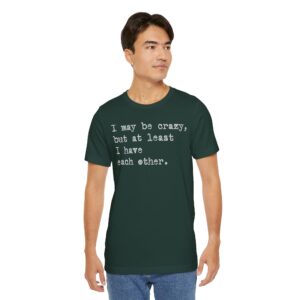 I may be crazy but at least I have each other Tee Shirt
