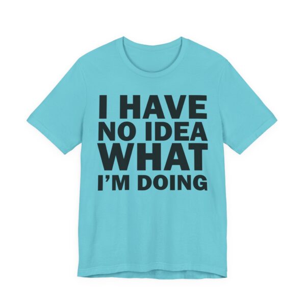I Have No Idea What I am Doing Tee Shirt - Image 29
