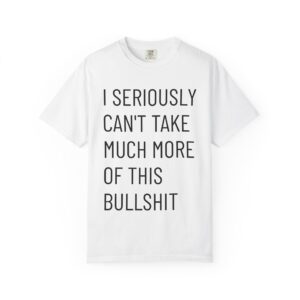 I Seriously Can't Take Much More Of This Bullshit T-Shirt | Text Statement Tee